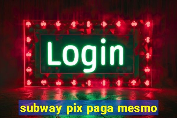 subway pix paga mesmo